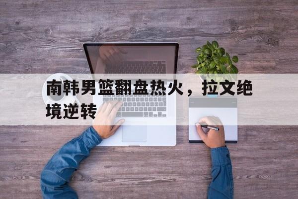 开云体育app-南韩男篮翻盘热火,拉文绝境逆转的简单介绍