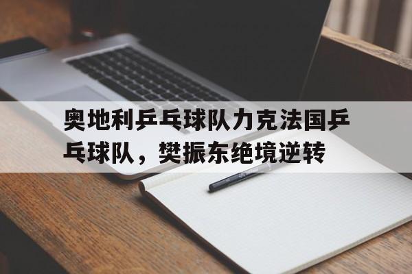 关于奥地利乒乓球队力克法国乒乓球队,樊振东绝境逆转的信息 关于奥地利乒乓球队力克法国乒乓球队,樊振东绝境逆转的信息